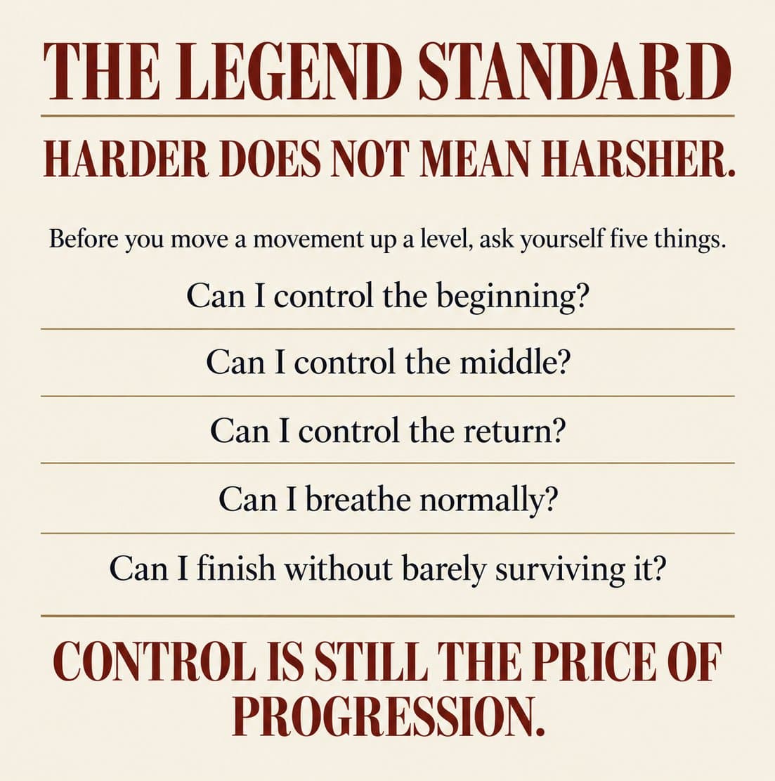 The Legend Standard — Harder does not mean harsher. Before you move a movement up a level, ask yourself five things: can I control the beginning, the middle, the return, can I breathe normally, can I finish without barely surviving it. Control is still the price of progression.